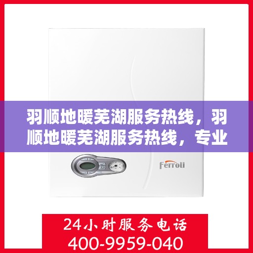 羽顺地暖芜湖服务热线，羽顺地暖芜湖服务热线，专业温暖，一触即达
