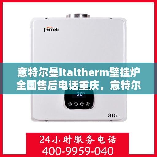 意特尔曼italtherm壁挂炉全国售后电话重庆，意特尔曼italtherm壁挂炉重庆售后热线及全国服务支持