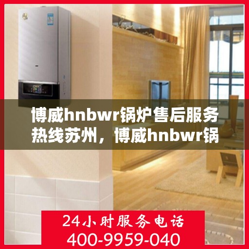 博威hnbwr锅炉售后服务热线苏州，博威hnbwr锅炉苏州售后服务热线及专业支持