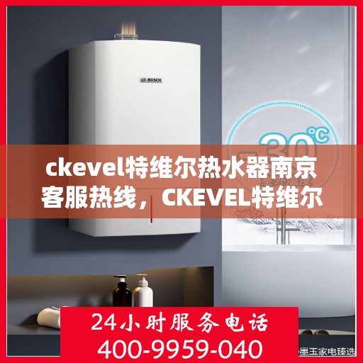 ckevel特维尔热水器南京客服热线，CKEVEL特维尔热水器南京客服热线全解析