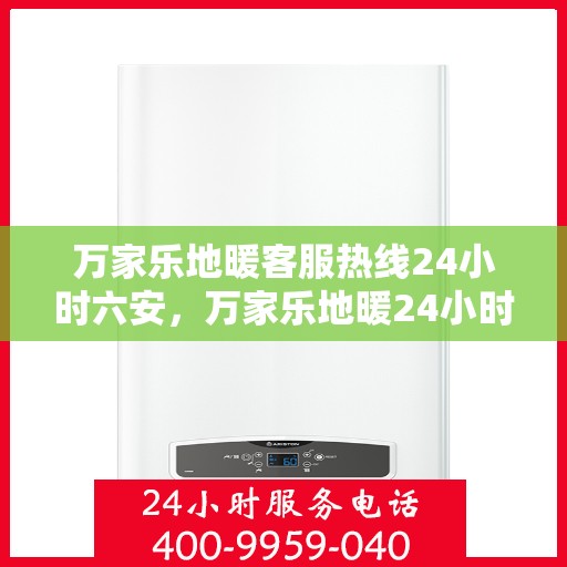 万家乐地暖客服热线24小时六安，万家乐地暖24小时客服热线在六安，全天候服务温暖您的生活