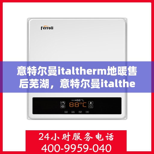 意特尔曼italtherm地暖售后芜湖，意特尔曼italtherm地暖芜湖售后服务详解