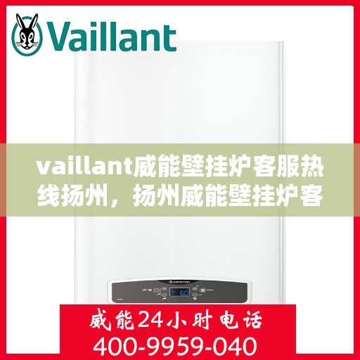 vaillant威能壁挂炉客服热线扬州，扬州威能壁挂炉客服热线详解，专业解答与贴心服务