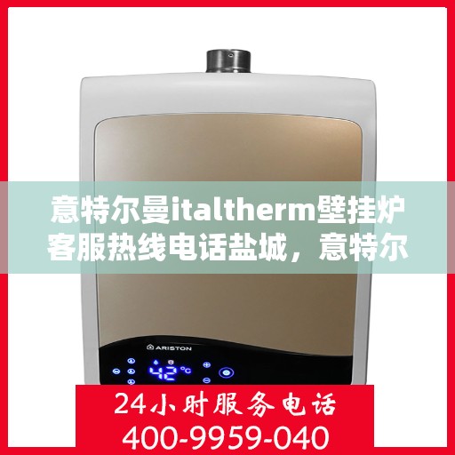 意特尔曼italtherm壁挂炉客服热线电话盐城，意特尔曼italtherm壁挂炉盐城客服热线电话及售后服务指南
