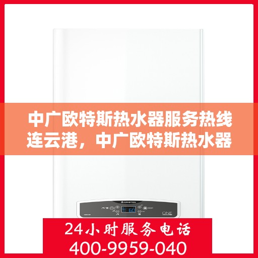 中广欧特斯热水器服务热线连云港，中广欧特斯热水器连云港服务热线详解