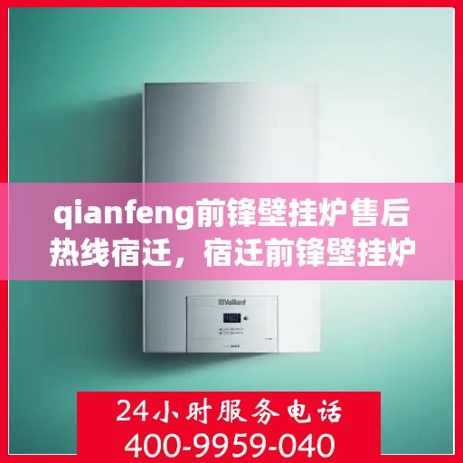 qianfeng前锋壁挂炉售后热线宿迁，宿迁前锋壁挂炉售后热线及服务指南