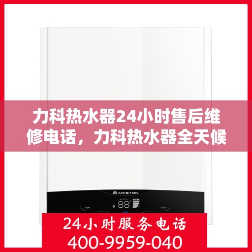 力科热水器24小时售后维修电话，力科热水器全天候售后维修热线公布