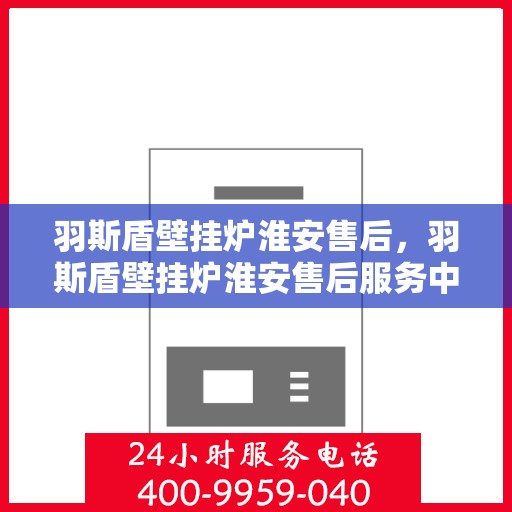 羽斯盾壁挂炉淮安售后，羽斯盾壁挂炉淮安售后服务中心，专业维修与贴心服务