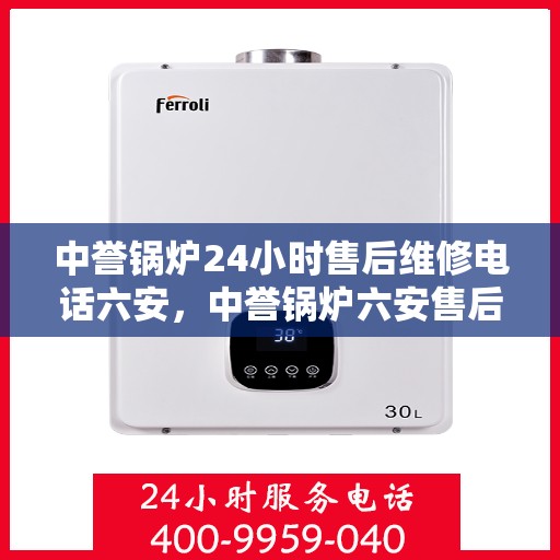 中誉锅炉24小时售后维修电话六安，中誉锅炉六安售后维修热线全天候服务，专业保障锅炉运行无忧