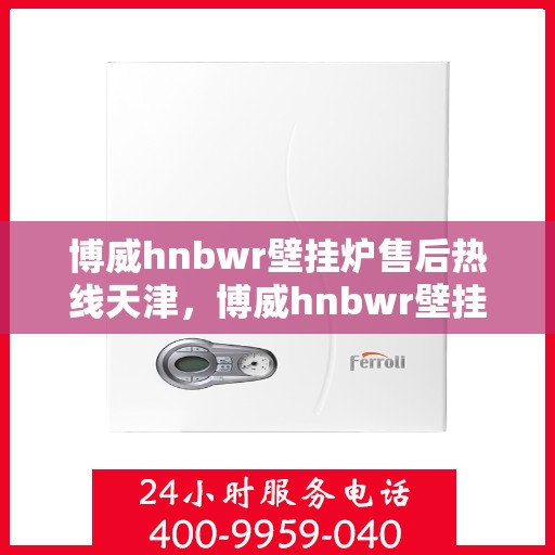 博威hnbwr壁挂炉售后热线天津，博威hnbwr壁挂炉天津售后专线支持服务