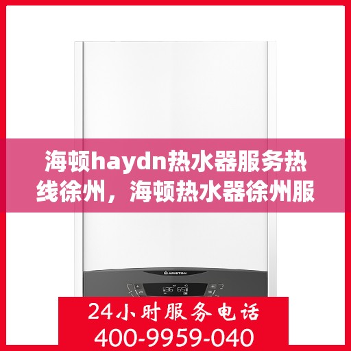 海顿haydn热水器服务热线徐州，海顿热水器徐州服务热线，专业维修与售后支持