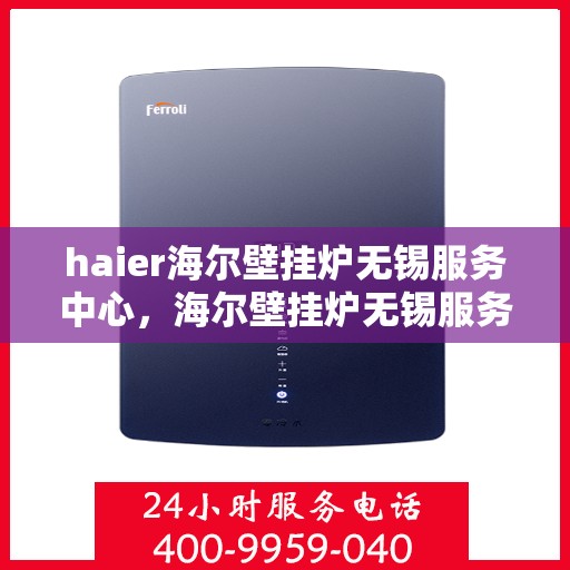 haier海尔壁挂炉无锡服务中心，海尔壁挂炉无锡服务中心，专业维修与贴心服务