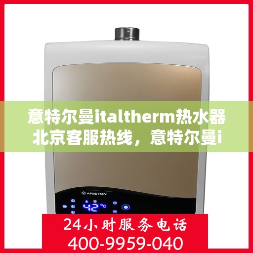 意特尔曼italtherm热水器北京客服热线，意特尔曼italtherm热水器北京客服热线，专业团队为您提供贴心服务
