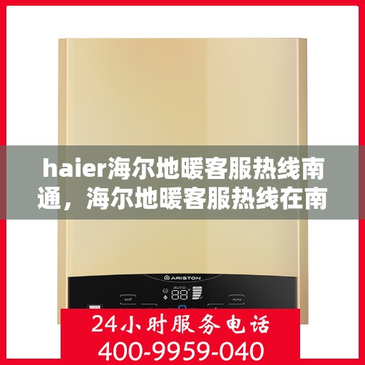 haier海尔地暖客服热线南通，海尔地暖客服热线在南通，专业解答，温暖您的生活