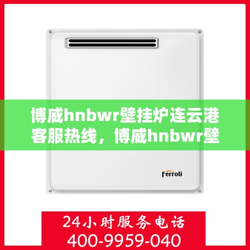 博威hnbwr壁挂炉连云港客服热线，博威hnbwr壁挂炉连云港客服热线，专业解答，温暖您的生活