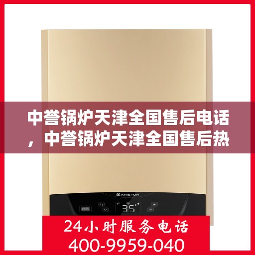中誉锅炉天津全国售后电话，中誉锅炉天津全国售后热线电话及服务一览