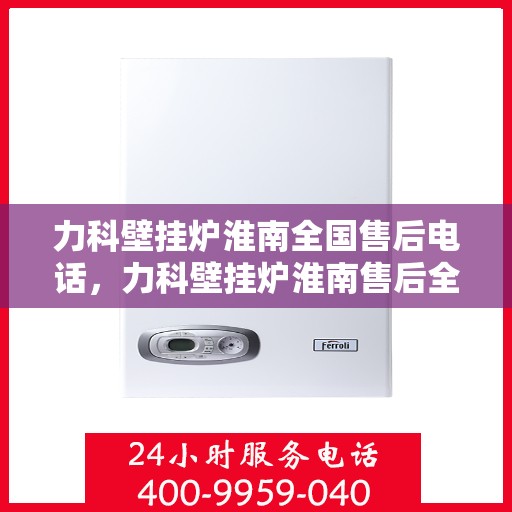 力科壁挂炉淮南全国售后电话，力科壁挂炉淮南售后全国服务热线及维修指南