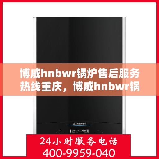 博威hnbwr锅炉售后服务热线重庆，博威hnbwr锅炉重庆售后服务热线及支持团队
