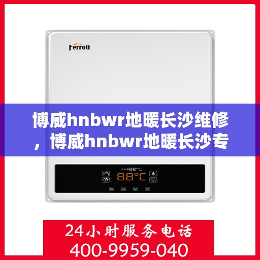 博威hnbwr地暖长沙维修，博威hnbwr地暖长沙专业维修服务