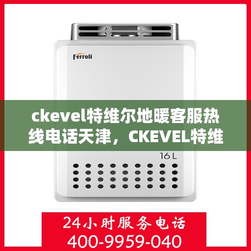 ckevel特维尔地暖客服热线电话天津，CKEVEL特维尔地暖天津客服热线全攻略