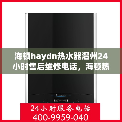 海顿haydn热水器温州24小时售后维修电话，海顿热水器温州售后维修热线，全天候服务保障，专业解决您的热水器问题