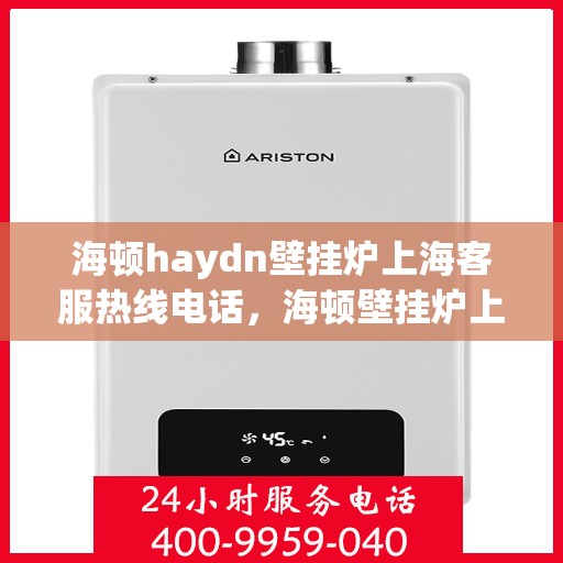 海顿haydn壁挂炉上海客服热线电话，海顿壁挂炉上海客服热线电话及售后服务指南
