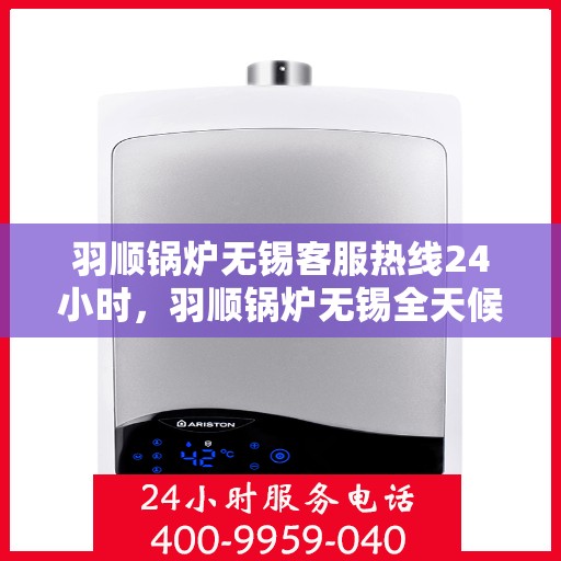 羽顺锅炉无锡客服热线24小时，羽顺锅炉无锡全天候客服热线，贴心服务随时在线