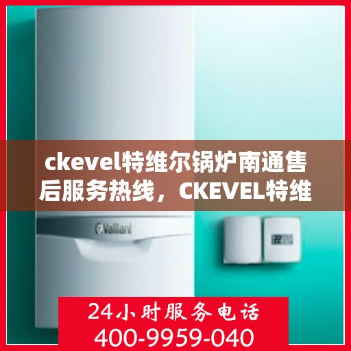 ckevel特维尔锅炉南通售后服务热线，CKEVEL特维尔锅炉南通售后服务热线，专业团队为您提供贴心服务