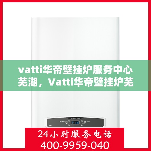 vatti华帝壁挂炉服务中心芜湖，Vatti华帝壁挂炉芜湖服务中心，专业维修与保养，温暖您的生活