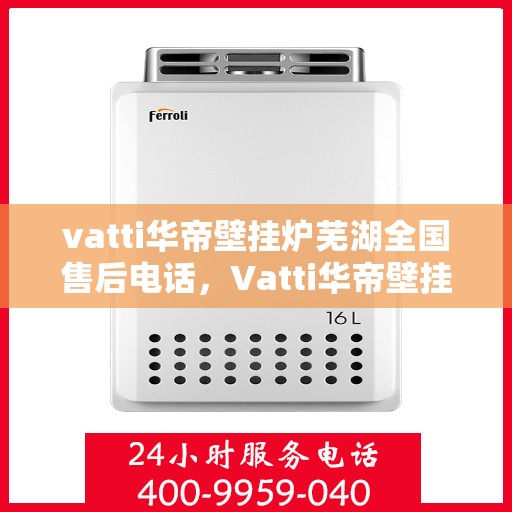 vatti华帝壁挂炉芜湖全国售后电话，Vatti华帝壁挂炉芜湖售后服务中心联系电话