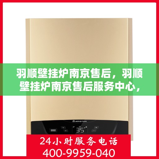 羽顺壁挂炉南京售后，羽顺壁挂炉南京售后服务中心，专业维修与贴心服务