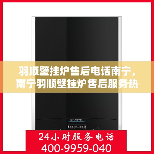 羽顺壁挂炉售后电话南宁，南宁羽顺壁挂炉售后服务热线