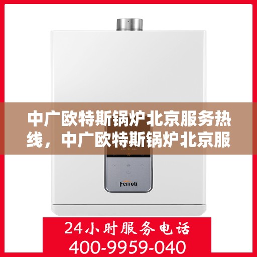中广欧特斯锅炉北京服务热线，中广欧特斯锅炉北京服务热线，专业团队，为您提供高效优质的锅炉服务体验