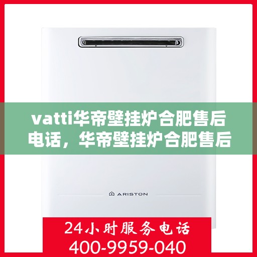 vatti华帝壁挂炉合肥售后电话，华帝壁挂炉合肥售后专线及维修服务指南