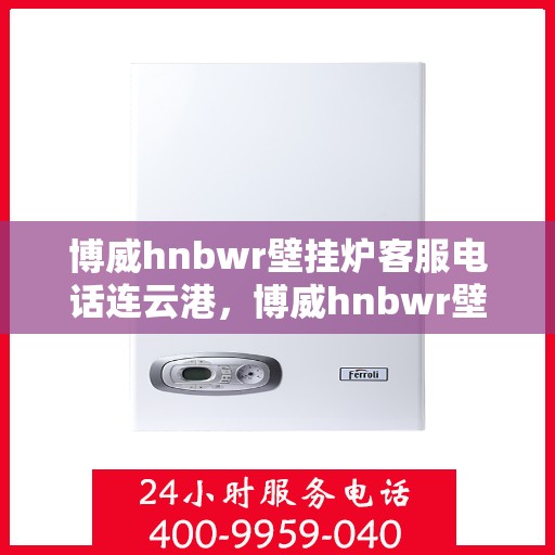 博威hnbwr壁挂炉客服电话连云港，博威hnbwr壁挂炉连云港客服热线查询指南