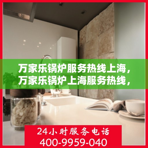 万家乐锅炉服务热线上海，万家乐锅炉上海服务热线，专业维修与咨询，一站式解决您的锅炉问题