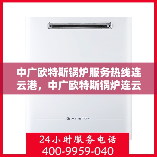 中广欧特斯锅炉服务热线连云港，中广欧特斯锅炉连云港服务热线详解