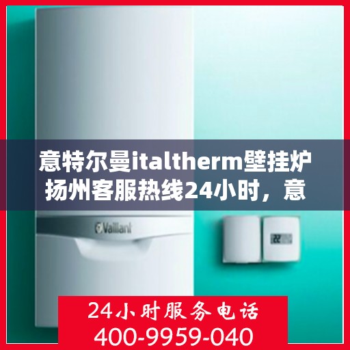 意特尔曼italtherm壁挂炉扬州客服热线24小时，意特尔曼italtherm壁挂炉扬州客服全天候热线支持服务