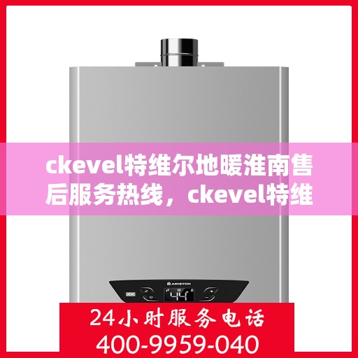 ckevel特维尔地暖淮南售后服务热线，ckevel特维尔地暖淮南，专业售后服务热线全解析