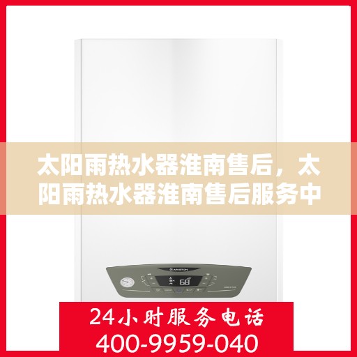 太阳雨热水器淮南售后，太阳雨热水器淮南售后服务中心，专业维修与优质服务并行