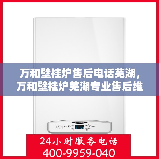 万和壁挂炉售后电话芜湖，万和壁挂炉芜湖专业售后维修服务电话及技术支持