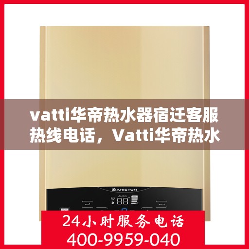 vatti华帝热水器宿迁客服热线电话，Vatti华帝热水器宿迁客服热线电话详解，专业售后，贴心服务！
