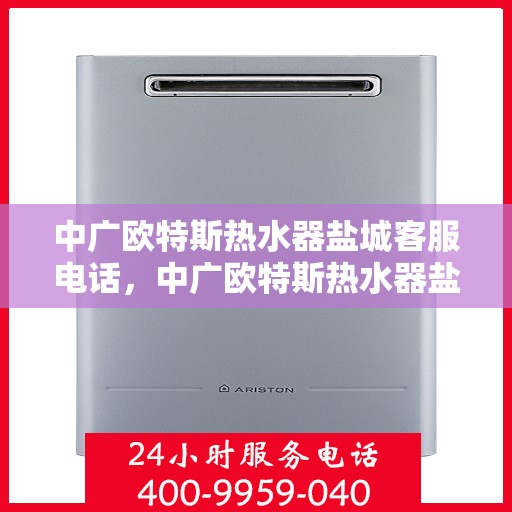 中广欧特斯热水器盐城客服电话，中广欧特斯热水器盐城客服热线及售后服务指南