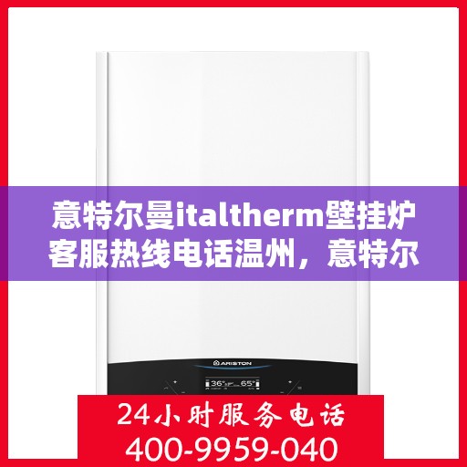 意特尔曼italtherm壁挂炉客服热线电话温州，意特尔曼italtherm壁挂炉温州客服热线电话全解析