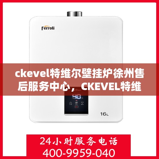 ckevel特维尔壁挂炉徐州售后服务中心，CKEVEL特维尔壁挂炉徐州售后服务中心，专业维修与优质服务并行