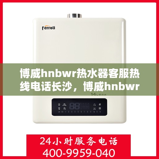 博威hnbwr热水器客服热线电话长沙，博威hnbwr热水器长沙客服热线电话及售后维修服务