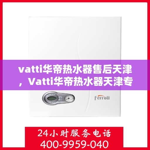 vatti华帝热水器售后天津，Vatti华帝热水器天津专业售后服务指南