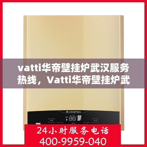 vatti华帝壁挂炉武汉服务热线，Vatti华帝壁挂炉武汉服务热线，专业团队为您提供全方位售后支持