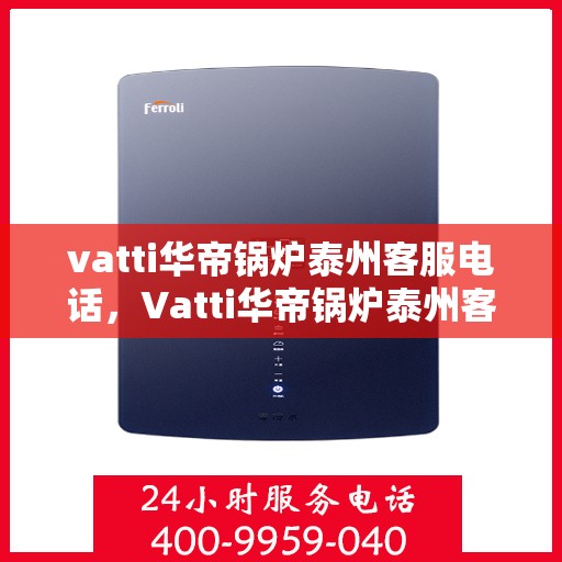 vatti华帝锅炉泰州客服电话，Vatti华帝锅炉泰州客服热线及咨询电话号码详解