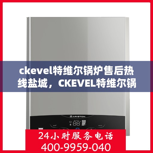 ckevel特维尔锅炉售后热线盐城，CKEVEL特维尔锅炉盐城售后热线及服务一览